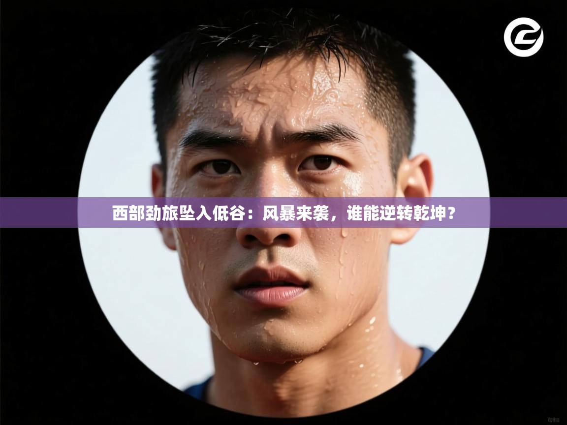 西部劲旅坠入低谷：风暴来袭，谁能逆转乾坤？  第2张