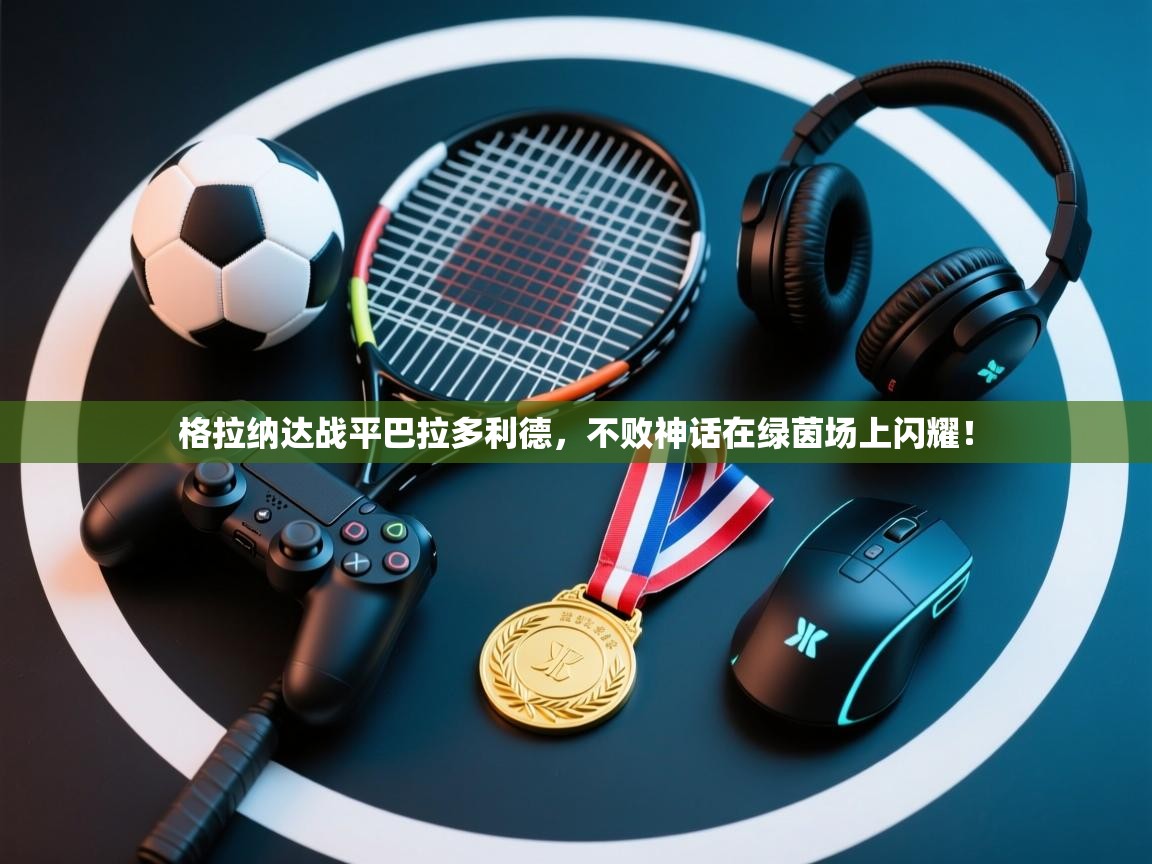 格拉纳达战平巴拉多利德,不败神话在绿茵场上闪耀! 第2张