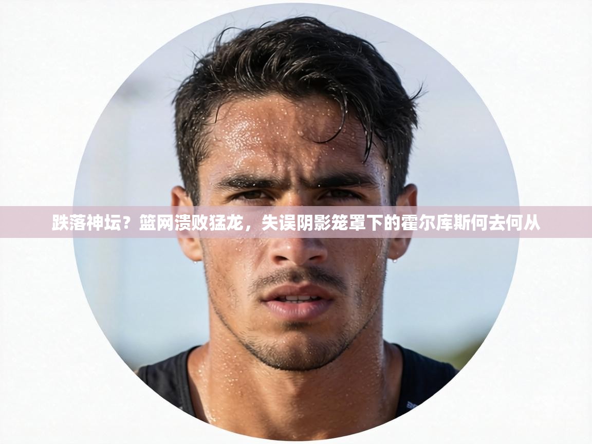 跌落神坛？篮网溃败猛龙，失误阴影笼罩下的霍尔库斯何去何从  第1张