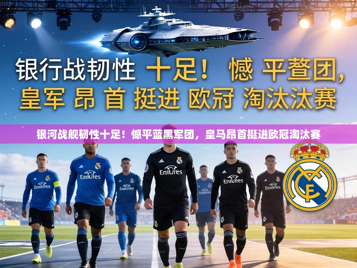 银河战舰韧性十足!憾平蓝黑军团,皇马昂首挺进欧冠淘汰赛 第2张